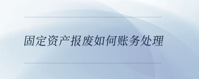 固定資產(chǎn)報廢如何賬務(wù)處理