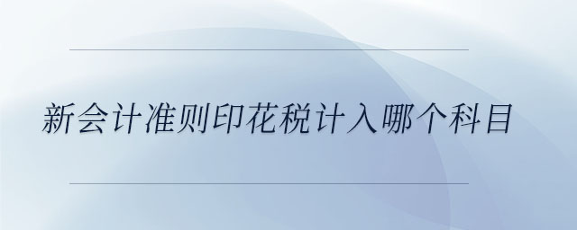 新會(huì)計(jì)準(zhǔn)則印花稅計(jì)入哪個(gè)科目