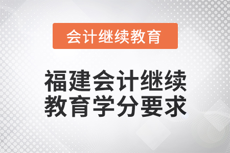 2025年福建會(huì)計(jì)人員繼續(xù)教育學(xué)分要求