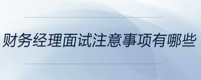 財(cái)務(wù)經(jīng)理面試注意事項(xiàng)有哪些