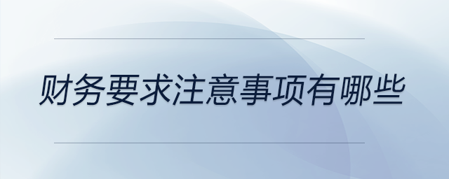 財(cái)務(wù)要求注意事項(xiàng)有哪些