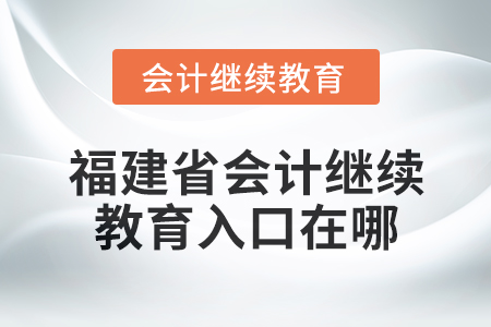 2025年福建省會計人員繼續(xù)教育入口在哪？