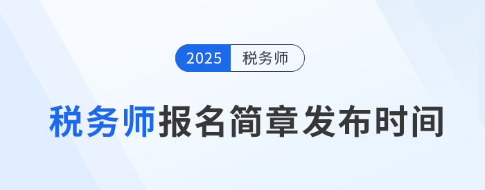 25年稅務師考試報名簡章何時發(fā)布？發(fā)布后應注意哪些內(nèi)容？