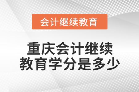 2024年重慶會計繼續(xù)教育學(xué)分是多少？