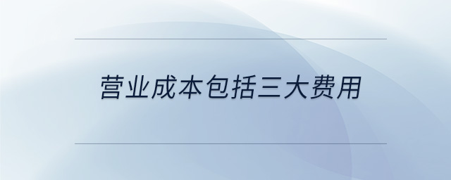 營業(yè)成本包括三大費(fèi)用
