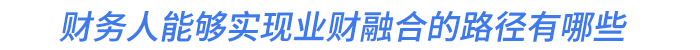 財(cái)務(wù)人能夠?qū)崿F(xiàn)業(yè)財(cái)融合的路徑有哪些
