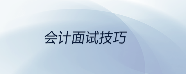 會(huì)計(jì)在應(yīng)聘時(shí)有哪些面試技巧？前來(lái)關(guān)注！