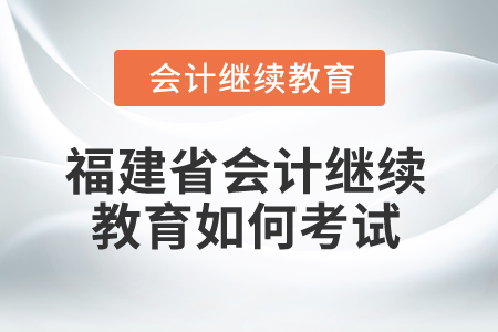 2025年福建省會計繼續(xù)教育如何考試？