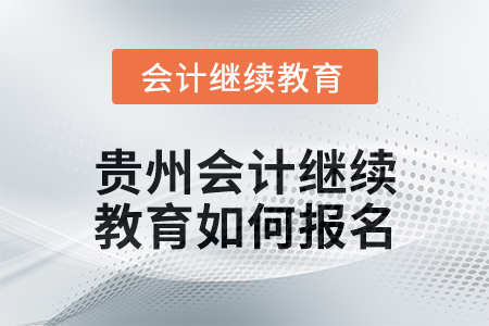 2025年貴州會計繼續(xù)教育如何報名？