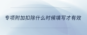 專(zhuān)項(xiàng)附加扣除什么時(shí)候填寫(xiě)才有效