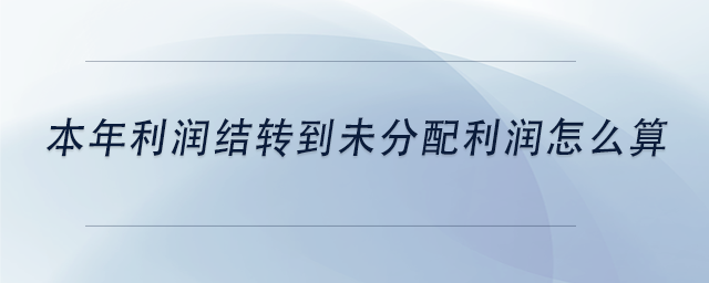 中級(jí)會(huì)計(jì)本年利潤(rùn)結(jié)轉(zhuǎn)到未分配利潤(rùn)怎么算