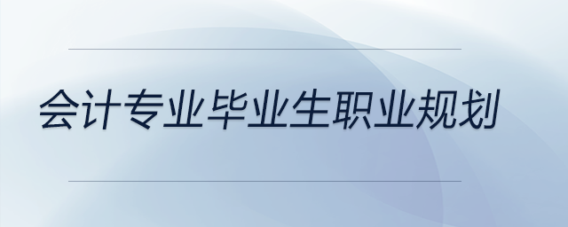 會計專業(yè)畢業(yè)生職業(yè)規(guī)劃建議在這里