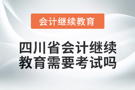 2024年四川省會計人員繼續(xù)教育需要考試嗎？