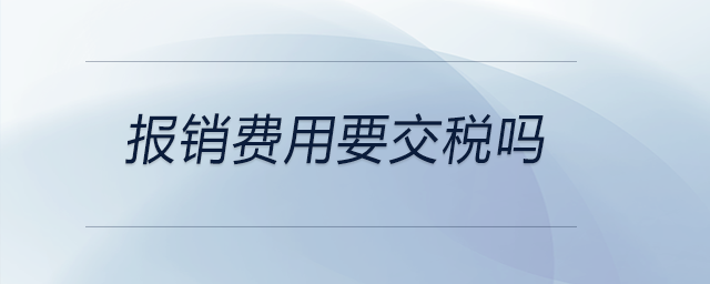 報銷費(fèi)用要交稅嗎