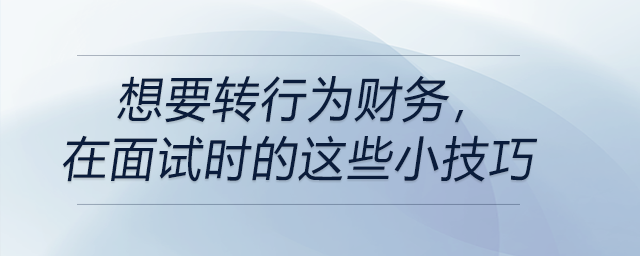 想要轉(zhuǎn)行為財(cái)務(wù)，在面試時(shí)的這些小技巧你要知道！