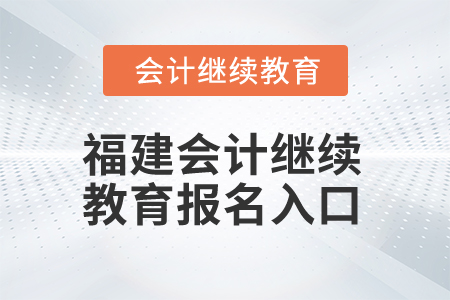2025年福建會(huì)計(jì)繼續(xù)教育報(bào)名入口