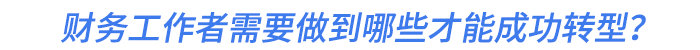 財(cái)務(wù)工作者需要做到哪些才能成功轉(zhuǎn)型？