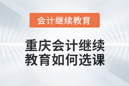 2024年度重慶會計繼續(xù)教育如何選課？