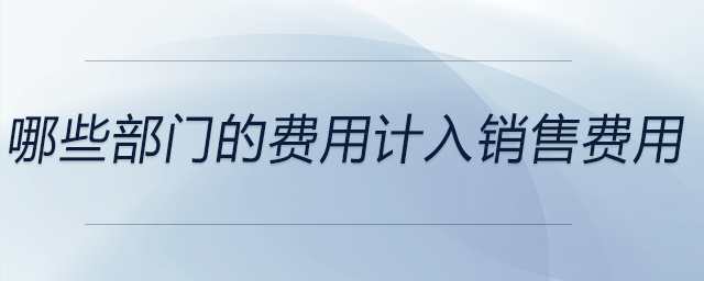 哪些部門的費(fèi)用計(jì)入銷售費(fèi)用