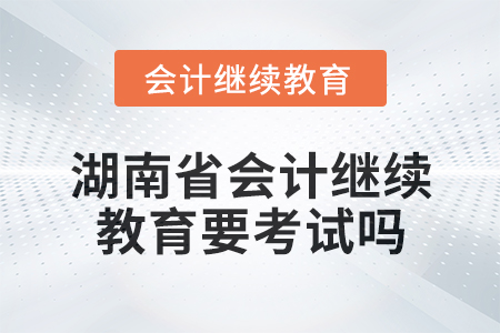 2024年湖南省會(huì)計(jì)繼續(xù)教育要考試嗎？