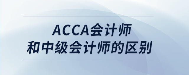 acca會(huì)計(jì)師和中級(jí)會(huì)計(jì)師的區(qū)別