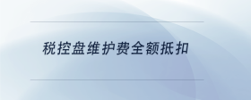 稅控盤維護(hù)費(fèi)全額抵扣