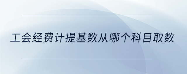 工會經(jīng)費(fèi)計(jì)提基數(shù)從哪個(gè)科目取數(shù)