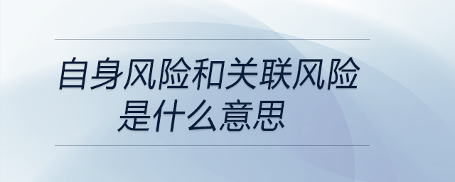 自身風(fēng)險(xiǎn)和關(guān)聯(lián)風(fēng)險(xiǎn)是什么意思