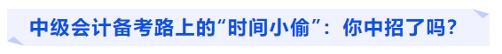 中級(jí)會(huì)計(jì)備考路上的“時(shí)間小偷”：你中招了嗎？