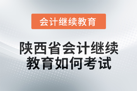 2024年陜西省會計繼續(xù)教育如何考試？