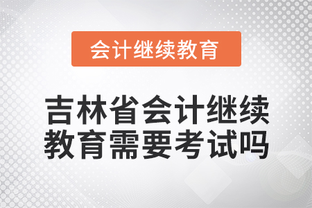 2025年吉林省會(huì)計(jì)人員繼續(xù)教育需要考試嗎？