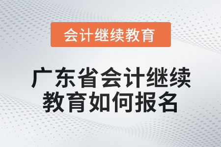 2024年廣東省會(huì)計(jì)人員繼續(xù)教育如何報(bào)名？