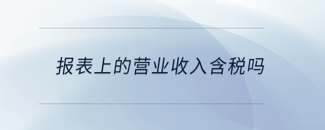 報(bào)表上的營(yíng)業(yè)收入含稅嗎