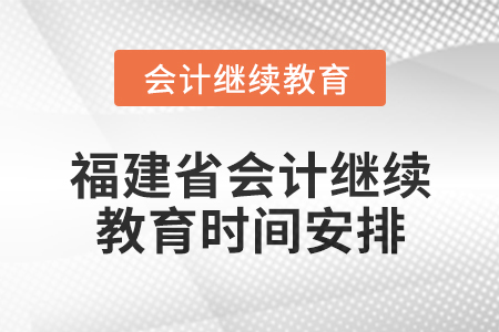 2025年福建省會計網(wǎng)絡(luò)繼續(xù)教育時間安排