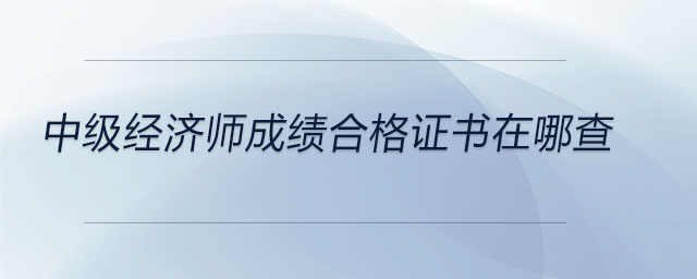 中級(jí)經(jīng)濟(jì)師成績(jī)合格證書(shū)在哪查