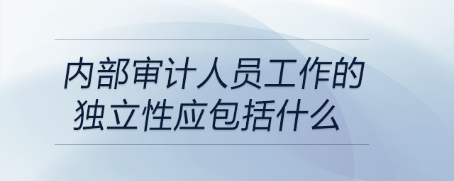 內(nèi)部審計(jì)人員工作的獨(dú)立性應(yīng)包括什么