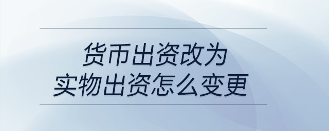 貨幣出資改為實物出資怎么變更