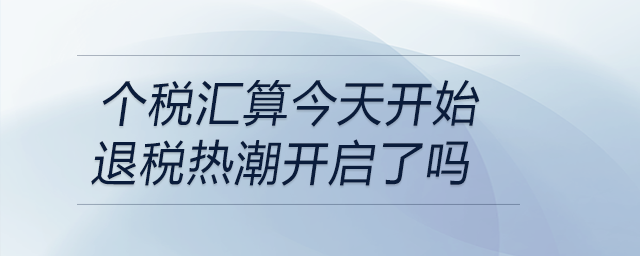 個(gè)稅匯算今天開始退稅熱潮開啟了嗎