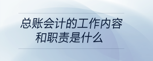 總賬會計的工作內(nèi)容和職責是什么