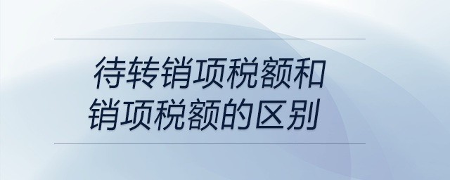 待轉(zhuǎn)銷項(xiàng)稅額和銷項(xiàng)稅額的區(qū)別