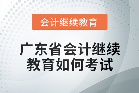 2024年廣東省會計人員繼續(xù)教育如何考試？