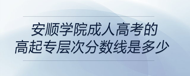 安順學院成人高考的高起專層次分數(shù)線是多少