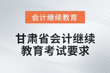 2025年甘肅省會(huì)計(jì)繼續(xù)教育考試要求