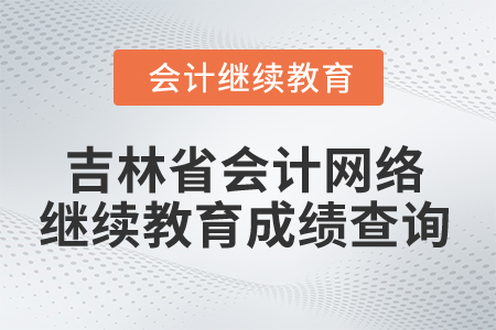 2025年吉林省會計網(wǎng)絡繼續(xù)教育成績查詢
