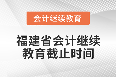 2025年福建省會計專業(yè)人員繼續(xù)教育截止時間