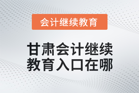 2025年甘肅會計繼續(xù)教育入口在哪？