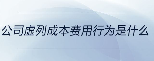 公司虛列成本費用行為是什么