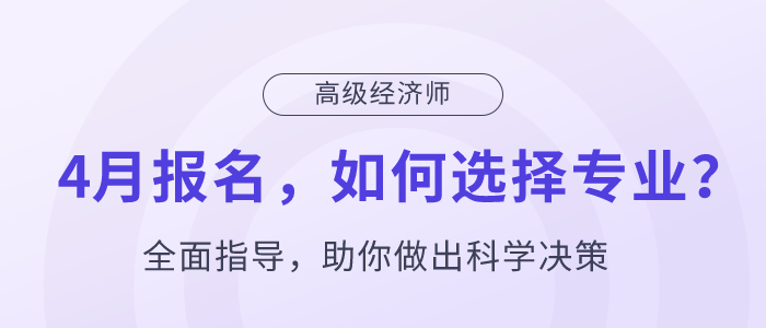 高級經(jīng)濟(jì)師4月報(bào)名，如何選擇專業(yè)？