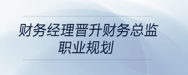 財務(wù)經(jīng)理晉升財務(wù)總監(jiān)職業(yè)規(guī)劃，快來關(guān)注！