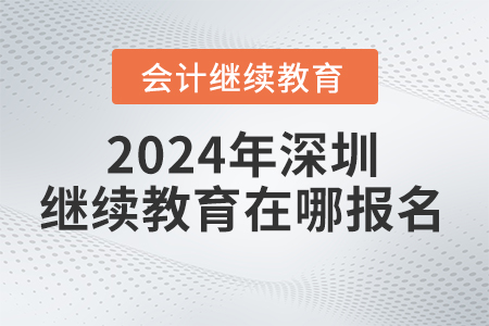 2024年深圳會計繼續(xù)教育網(wǎng)在哪報名？